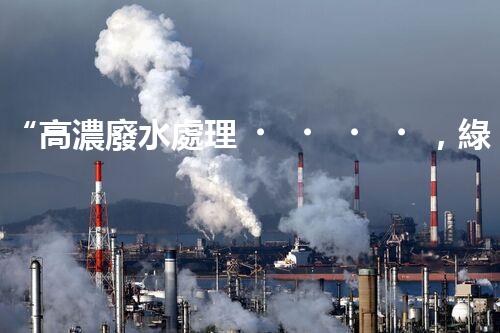 “高濃廢水處理，綠色創(chuàng)新，守護碧水藍天新篇章”